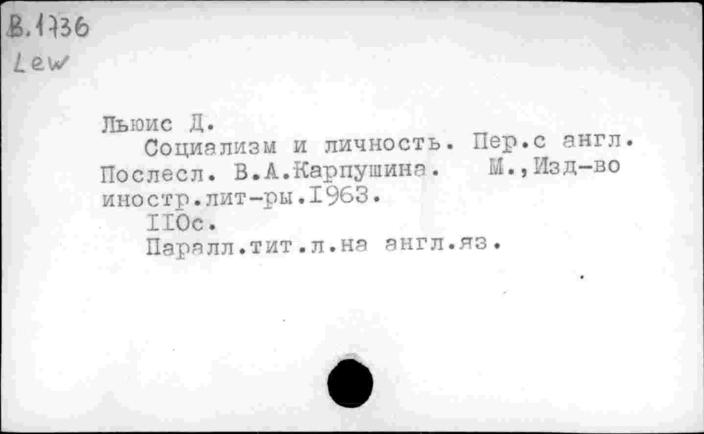 ﻿В.Пзб
Льюис Д.
Социализм и личность. Пер.с англ.
Послесл. В.А.Карпушина.	М.,Изд-во
иностр.лит-ры.1963.
ИОс.
Паралл.тит.л.на англ.яз.